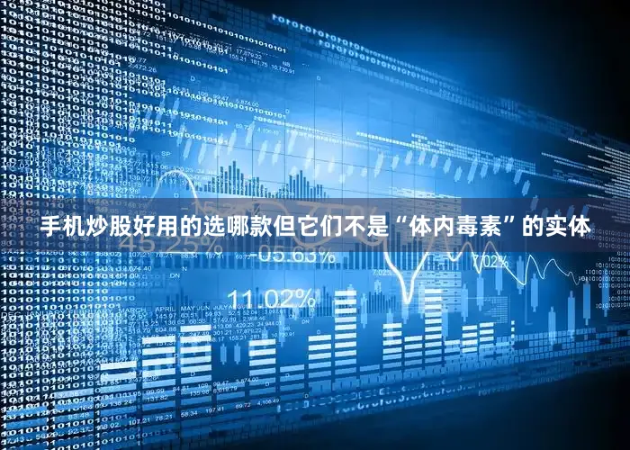 手机炒股好用的选哪款但它们不是“体内毒素”的实体