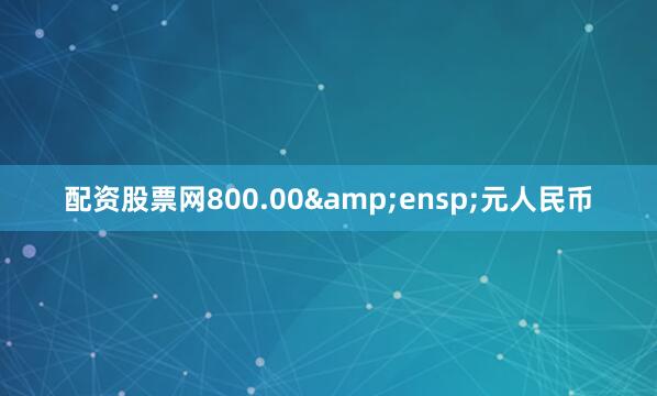 配资股票网800.00&ensp;元人民币