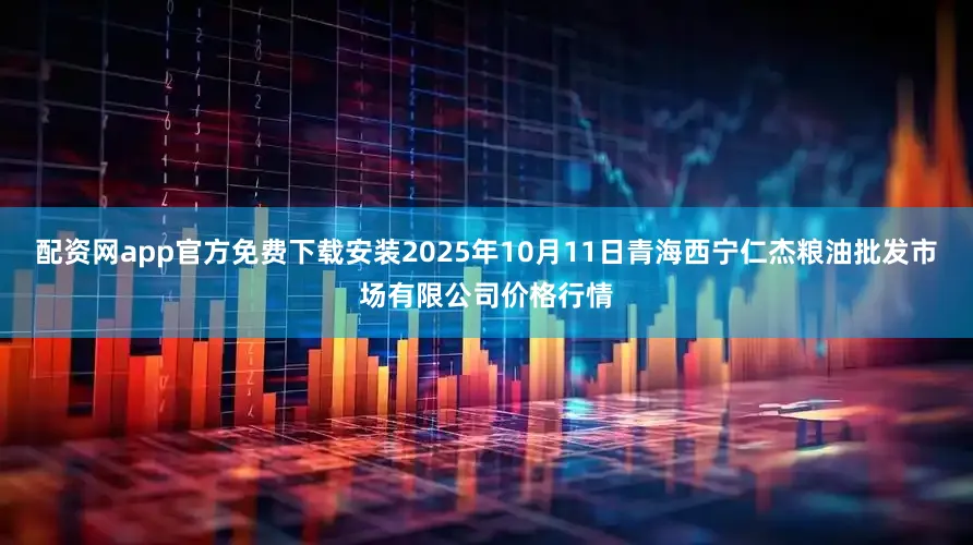 配资网app官方免费下载安装2025年10月11日青海西宁仁杰粮油批发市场有限公司价格行情