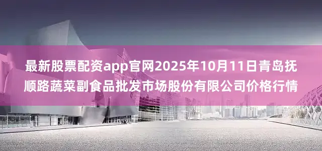 最新股票配资app官网2025年10月11日青岛抚顺路蔬菜副食品批发市场股份有限公司价格行情
