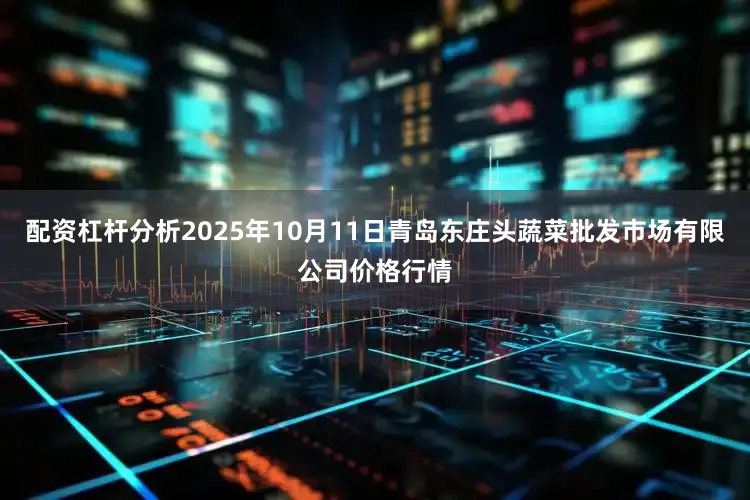 配资杠杆分析2025年10月11日青岛东庄头蔬菜批发市场有限公司价格行情