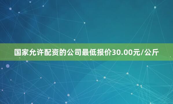 国家允许配资的公司最低报价30.00元/公斤