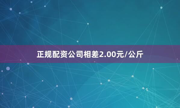 正规配资公司相差2.00元/公斤