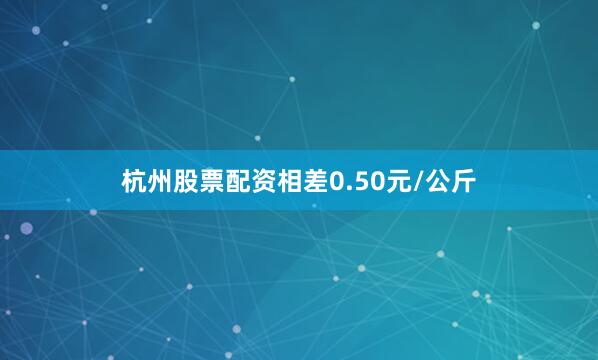 杭州股票配资相差0.50元/公斤