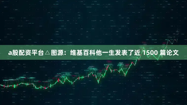 a股配资平台△图源：维基百科他一生发表了近 1500 篇论文