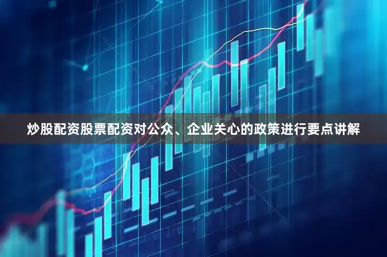 炒股配资股票配资对公众、企业关心的政策进行要点讲解